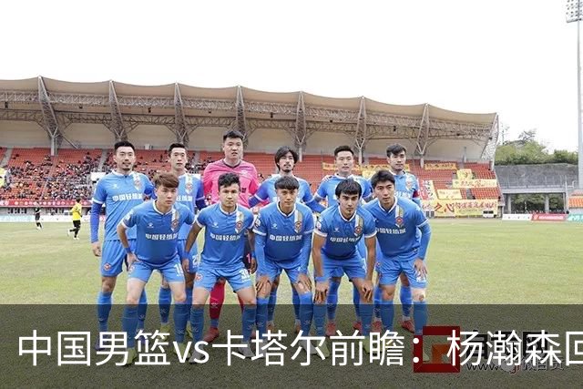 中国男篮vs卡塔尔前瞻：杨瀚森回归再扛内线大旗 郭士强盼客场取胜