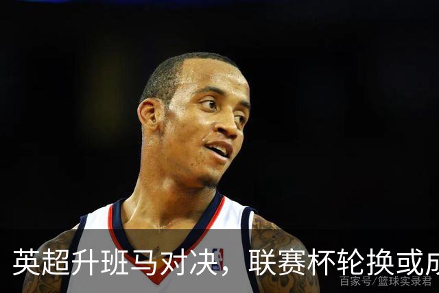 英超升班马对决，联赛杯轮换或成关键